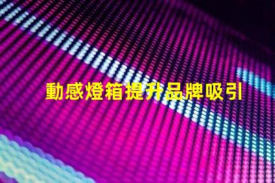 動感燈箱提升品牌吸引力的絕佳選擇