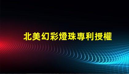 北美幻彩燈珠專利授權步驟快速獲批指南