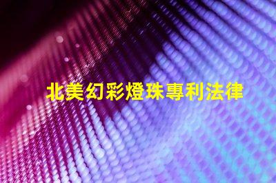 北美幻彩燈珠專利法律糾紛與市場機遇分析