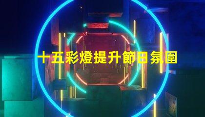 十五彩燈提升節日氛圍的絕佳選擇