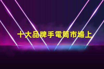 十大品牌手電筒市場上最受歡迎的選擇,你選對了嗎