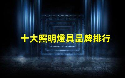 十大照明燈具品牌排行榜揭示市場競爭的背后秘密