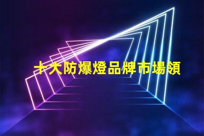 十大防爆燈品牌市場領先品牌解析,助您選擇最佳