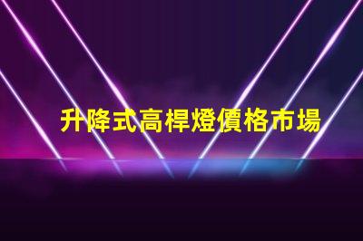 升降式高桿燈價格市場競爭力與技術優勢分析