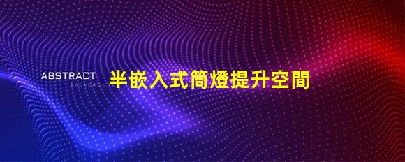 半嵌入式筒燈提升空間氛圍的照明解決方案