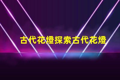 古代花燈探索古代花燈的魅力與工藝