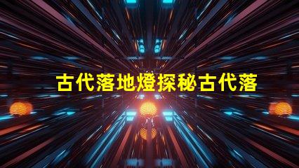 古代落地燈探秘古代落地燈的獨特魅力