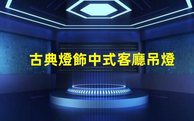 古典燈飾中式客廳吊燈提升家居文化氛圍的絕佳選擇