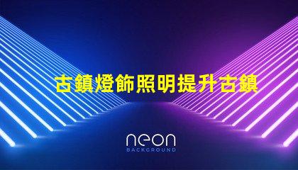古鎮燈飾照明提升古鎮魅力的照明解決方案