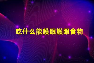 吃什么能護眼護眼食物的科學揭秘