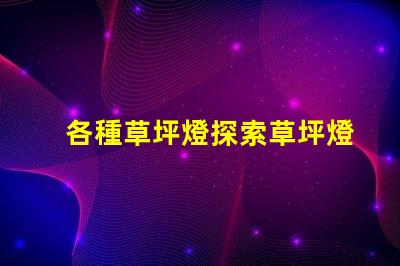各種草坪燈探索草坪燈的多樣選擇與應(yīng)用