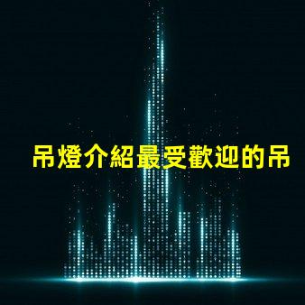 吊燈介紹最受歡迎的吊燈設計與選購指南