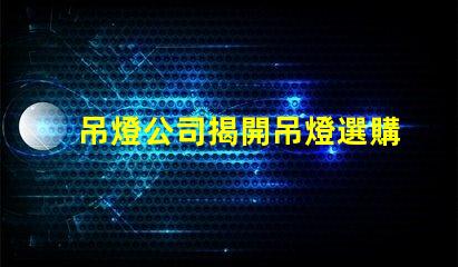 吊燈公司揭開吊燈選購的秘密,您準備好了嗎