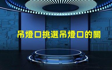 吊燈口挑選吊燈口的關(guān)鍵因素是什么