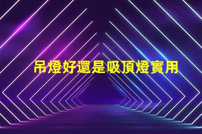 吊燈好還是吸頂燈實用對比家居照明的理想選擇