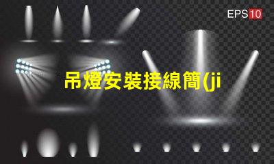 吊燈安裝接線簡(jiǎn)易教程,讓您輕松上手