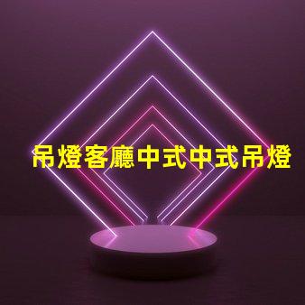 吊燈客廳中式中式吊燈選擇與搭配技巧,助您提升家居格調