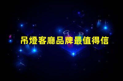 吊燈客廳品牌最值得信賴的吊燈品牌推薦
