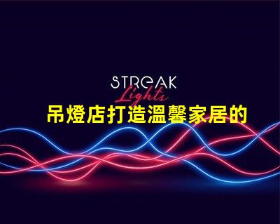 吊燈店打造溫馨家居的照明首選