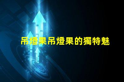 吊燈果吊燈果的獨特魅力與市場潛力揭秘