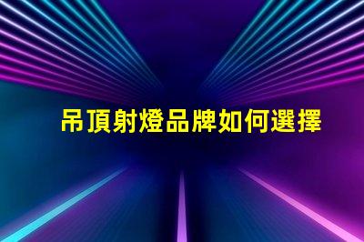 吊頂射燈品牌如何選擇最具性價比的頂尖品牌