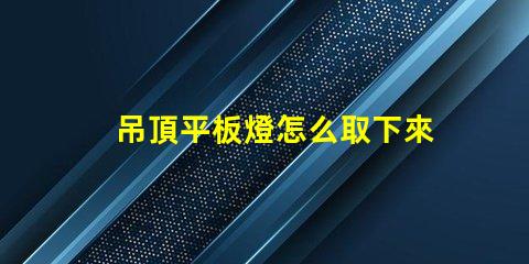 吊頂平板燈怎么取下來(lái)拆卸技巧與注意事項(xiàng)解析
