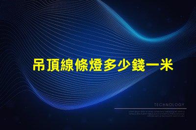 吊頂線條燈多少錢一米市場價格揭秘及選購建議