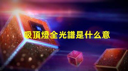 吸頂燈全光譜是什么意思揭開全光譜吸頂燈的神秘面紗