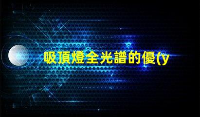 吸頂燈全光譜的優(yōu)缺點(diǎn)深入解析吸頂燈全光譜的優(yōu)勢與局限