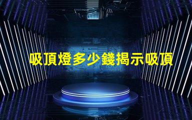 吸頂燈多少錢揭示吸頂燈市場價格的秘密
