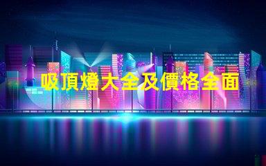 吸頂燈大全及價格全面解析吸頂燈種類與市場價格