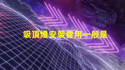 吸頂燈安裝費用一般是多少專業安裝費用解析與報價指南