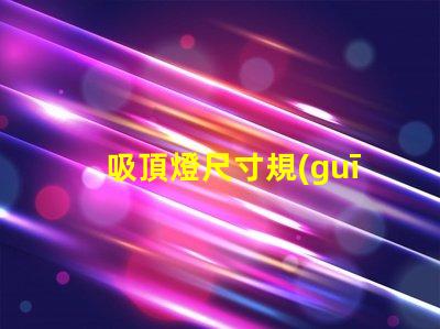 吸頂燈尺寸規(guī)格表選擇適合您的空間的完美尺寸