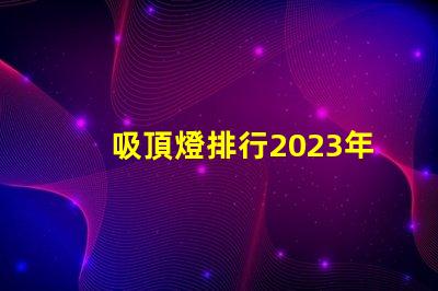 吸頂燈排行2023年最受歡迎吸頂燈品牌解析