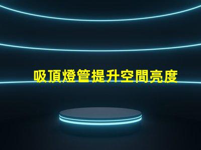 吸頂燈管提升空間亮度與設計感的解決方案
