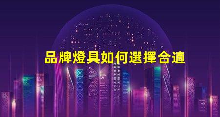 品牌燈具如何選擇合適的品牌燈具以提升照明效果