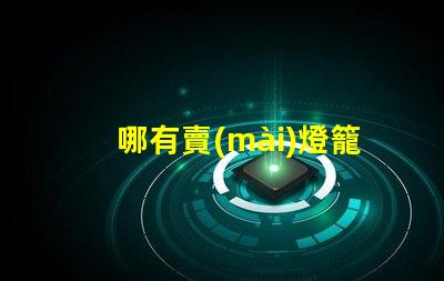 哪有賣(mài)燈籠的尋找優(yōu)質(zhì)燈籠供應(yīng)商的最佳途徑