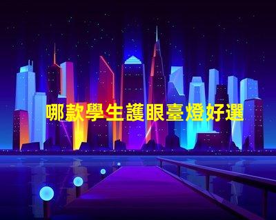 哪款學生護眼臺燈好選擇最佳護眼臺燈的要素解析