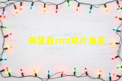 哪里有smt貼片廠家尋找可靠的SMT貼片供應商
