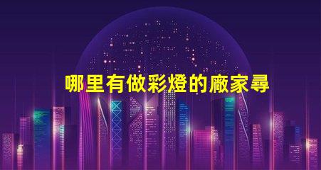 哪里有做彩燈的廠家尋找優質彩燈制造商的最佳途徑