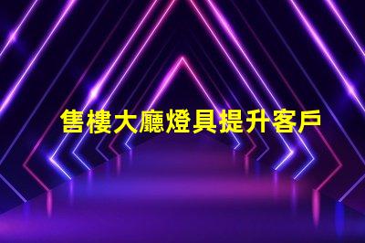 售樓大廳燈具提升客戶體驗的照明解決方案