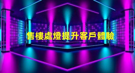 售樓處燈提升客戶體驗的照明解決方案