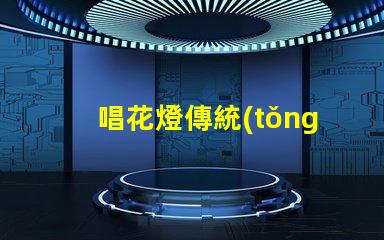 唱花燈傳統(tǒng)民俗藝術(shù)的魅力與傳承