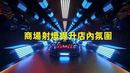 商場射燈提升店內氛圍的關鍵光源