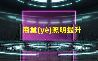 商業(yè)照明提升品牌形象的關(guān)鍵光源選擇