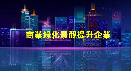 商業綠化景觀提升企業形象的綠色解決方案