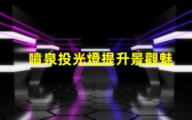 噴泉投光燈提升景觀魅力的照明選擇