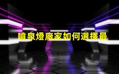 噴泉燈廠家如何選擇最靠譜的噴泉燈供應商