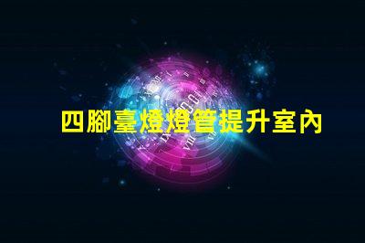四腳臺燈燈管提升室內照明的理想選擇嗎