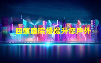 四頭庭院燈提升您戶外空間的理想選擇